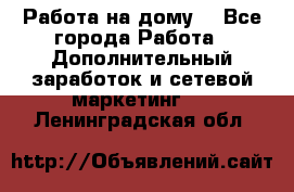 Работа на дому. - Все города Работа » Дополнительный заработок и сетевой маркетинг   . Ленинградская обл.